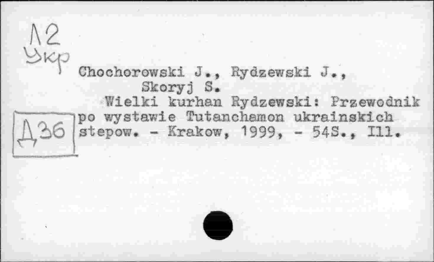 ﻿1\2
Chochorowski J., Rydzewski J*, Skoryj S. Wielki kurhan Rydzewskiî Przewodnik "T " “ 1]P° wyatawie Tutanehamon ukrainskich Лоб stepow. - Krakow, 1999» - 54S., Ill.